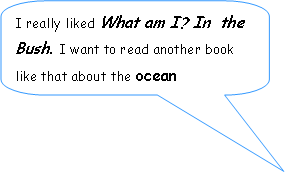 Rounded Rectangular Callout: I really liked What am I? In  the Bush. I want to read another book like that about the ocean