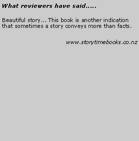 Text Box: What reviewers have said.....Beautiful story... This book is another indication that sometimes a story conveys more than facts. 		www.storytimebooks.co.nz